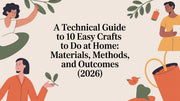 A Technical Guide to 10 Easy Crafts to Do at Home: Materials, Methods, and Outcomes (2026)